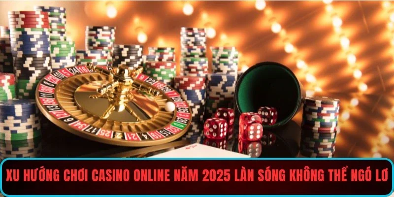 Xu hướng chơi casino online năm 2025 làn sóng không thể ngó lơ